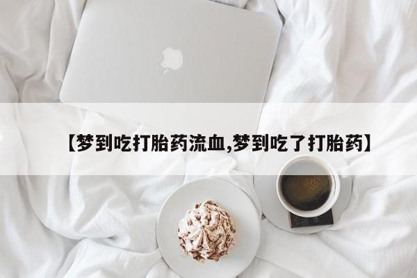 打胎药货到付款【梦到吃打胎药流血,梦到吃了打胎药】