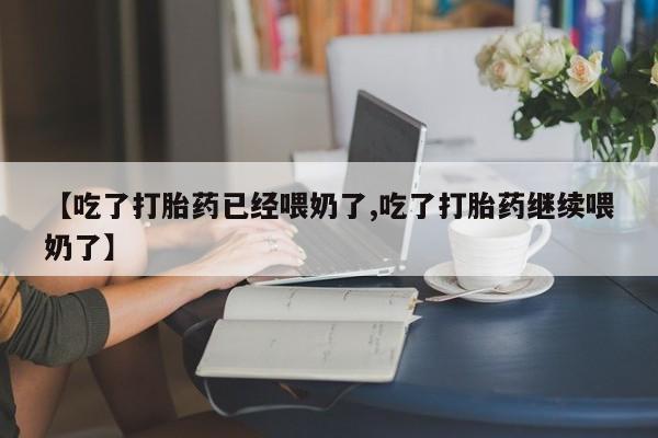 打胎药货到付款【吃了打胎药已经喂奶了,吃了打胎药继续喂奶了】