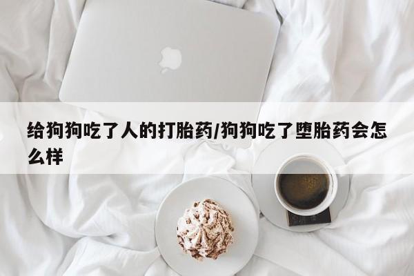打胎药货到付款给狗狗吃了人的打胎药/狗狗吃了堕胎药会怎么样