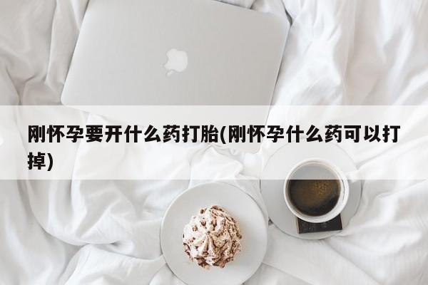 打胎药货到付款刚怀孕要开什么药打胎(刚怀孕什么药可以打掉)