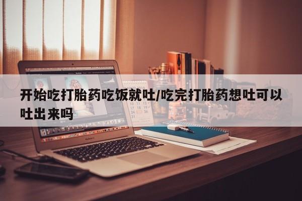 打胎药货到付款开始吃打胎药吃饭就吐/吃完打胎药想吐可以吐出来吗