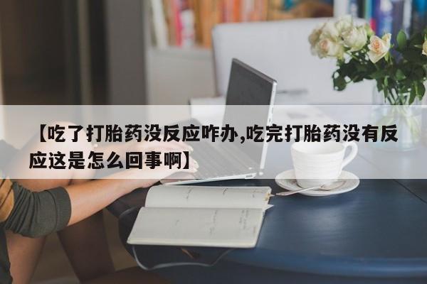 打胎药货到付款【吃了打胎药没反应咋办,吃完打胎药没有反应这是怎么回事啊】