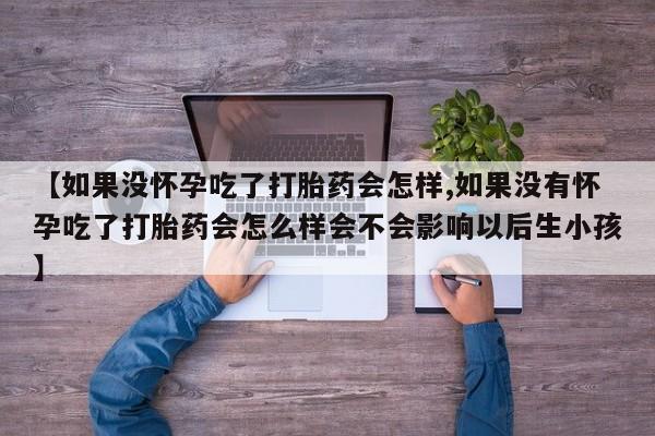 打胎药货到付款【如果没怀孕吃了打胎药会怎样,如果没有怀孕吃了打胎药会怎么样会不会影响以后生小孩】