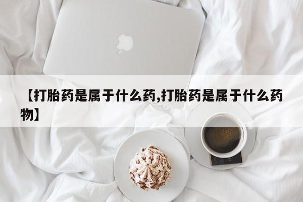 打胎药货到付款【打胎药是属于什么药,打胎药是属于什么药物】