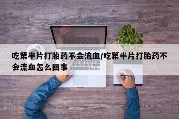 打胎药货到付款吃第半片打胎药不会流血/吃第半片打胎药不会流血怎么回事