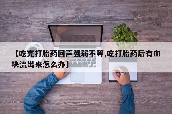 打胎药货到付款【吃完打胎药回声强弱不等,吃打胎药后有血块流出来怎么办】