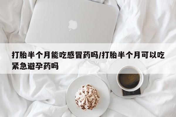 打胎药货到付款打胎半个月能吃感冒药吗/打胎半个月可以吃紧急避孕药吗