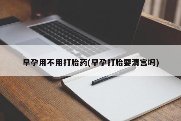 打胎药货到付款早孕用不用打胎药(早孕打胎要清宫吗)