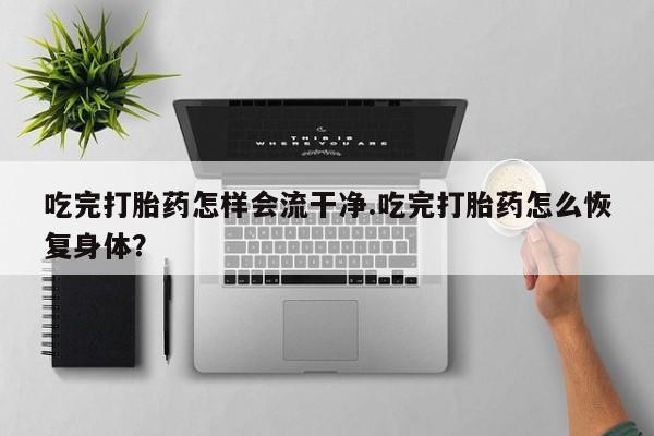 打胎药货到付款吃完打胎药怎样会流干净.吃完打胎药怎么恢复身体？