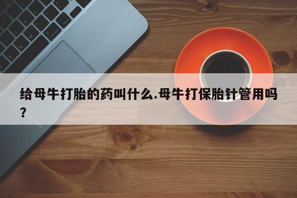 打胎药货到付款给母牛打胎的药叫什么.母牛打保胎针管用吗？