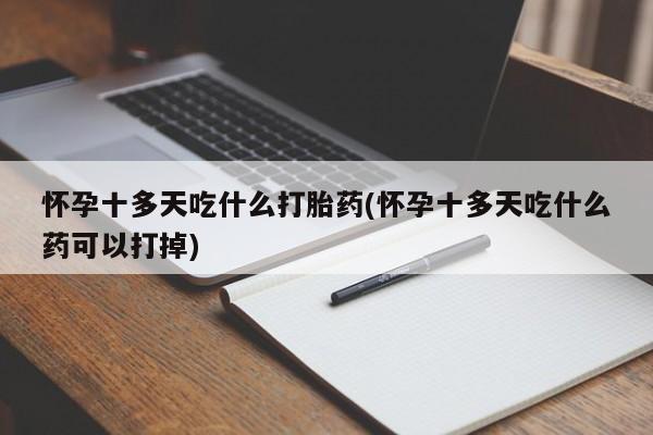 打胎药货到付款怀孕十多天吃什么打胎药(怀孕十多天吃什么药可以打掉)