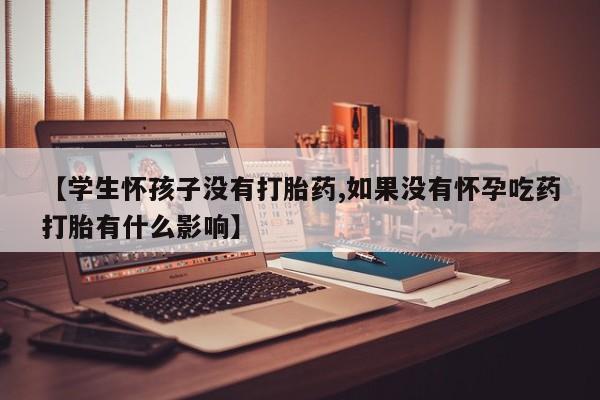 打胎药货到付款【学生怀孩子没有打胎药,如果没有怀孕吃药打胎有什么影响】