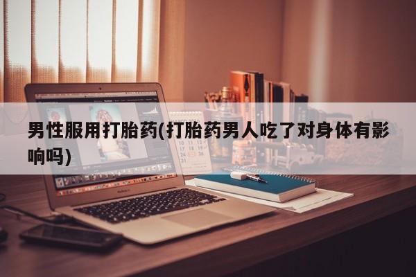 打胎药货到付款男性服用打胎药(打胎药男人吃了对身体有影响吗)