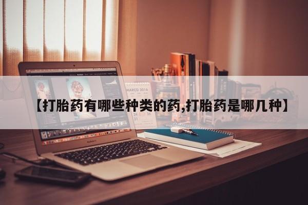 打胎药货到付款【打胎药有哪些种类的药,打胎药是哪几种】
