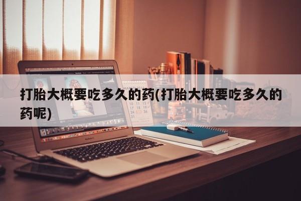 打胎药货到付款打胎大概要吃多久的药(打胎大概要吃多久的药呢)