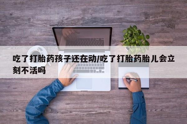 打胎药货到付款吃了打胎药孩子还在动/吃了打胎药胎儿会立刻不活吗