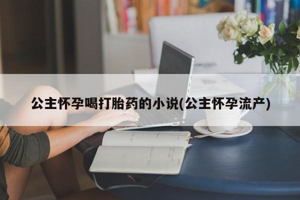打胎药货到付款公主怀孕喝打胎药的小说(公主怀孕流产)