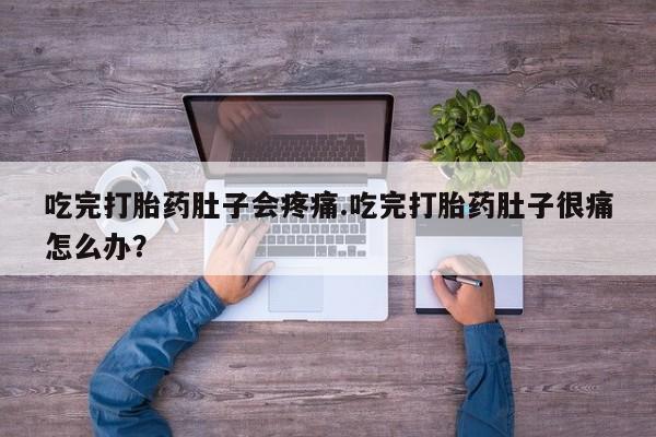 打胎药货到付款吃完打胎药肚子会疼痛.吃完打胎药肚子很痛怎么办？
