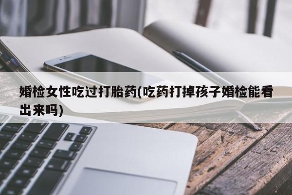 打胎药货到付款婚检女性吃过打胎药(吃药打掉孩子婚检能看出来吗)
