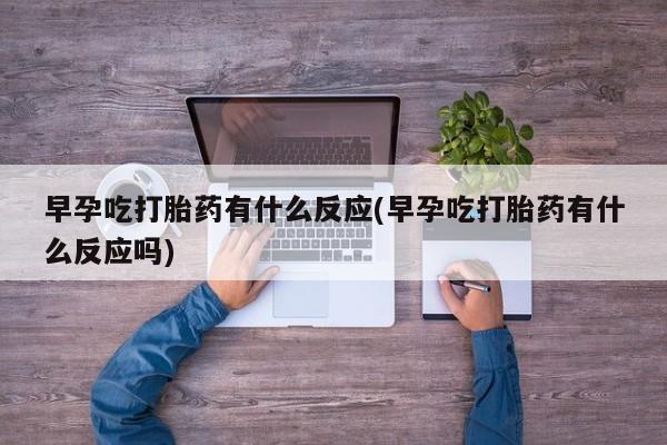 打胎药货到付款早孕吃打胎药有什么反应(早孕吃打胎药有什么反应吗)