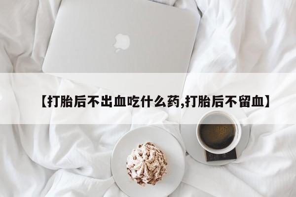 打胎药货到付款【打胎后不出血吃什么药,打胎后不留血】