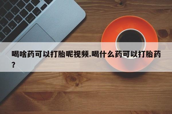 打胎药货到付款喝啥药可以打胎呢视频.喝什么药可以打胎药？