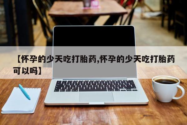 打胎药货到付款【怀孕的少天吃打胎药,怀孕的少天吃打胎药可以吗】