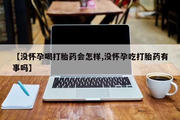 打胎药货到付款【没怀孕喝打胎药会怎样,没怀孕吃打胎药有事吗】