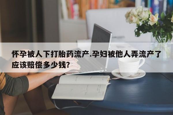 打胎药货到付款怀孕被人下打胎药流产.孕妇被他人弄流产了应该赔偿多少钱？