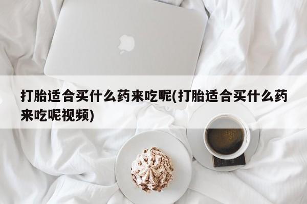 打胎药货到付款打胎适合买什么药来吃呢(打胎适合买什么药来吃呢视频)