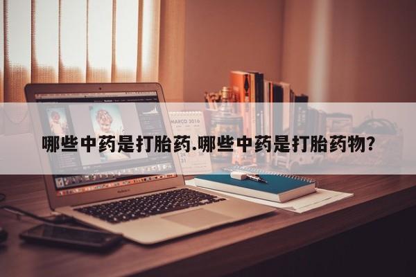 打胎药货到付款哪些中药是打胎药.哪些中药是打胎药物？