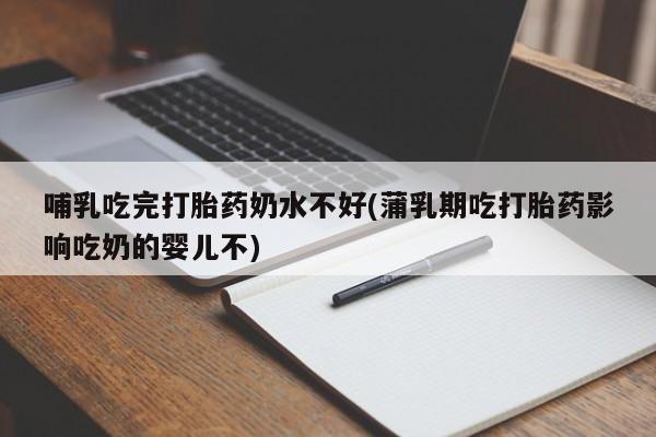 打胎药货到付款哺乳吃完打胎药奶水不好(蒲乳期吃打胎药影响吃奶的婴儿不)