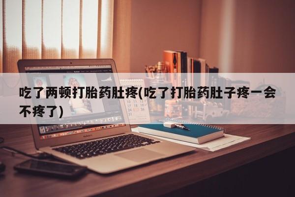 打胎药货到付款吃了两顿打胎药肚疼(吃了打胎药肚子疼一会不疼了)
