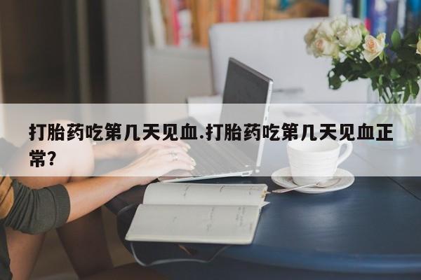 打胎药货到付款打胎药吃第几天见血.打胎药吃第几天见血正常？