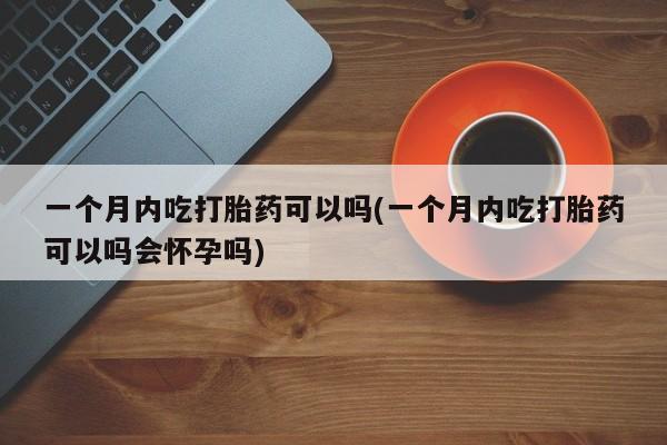 打胎药货到付款一个月内吃打胎药可以吗(一个月内吃打胎药可以吗会怀孕吗)