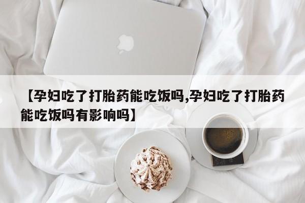 打胎药货到付款【孕妇吃了打胎药能吃饭吗,孕妇吃了打胎药能吃饭吗有影响吗】