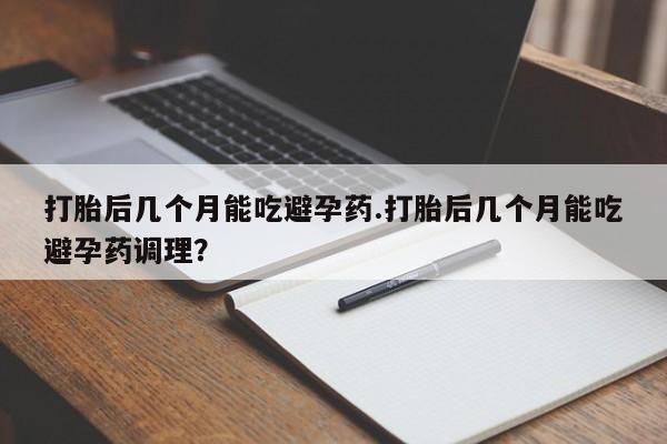 打胎药货到付款打胎后几个月能吃避孕药.打胎后几个月能吃避孕药调理？