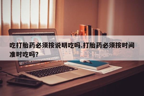 打胎药货到付款吃打胎药必须按说明吃吗.打胎药必须按时间准时吃吗？