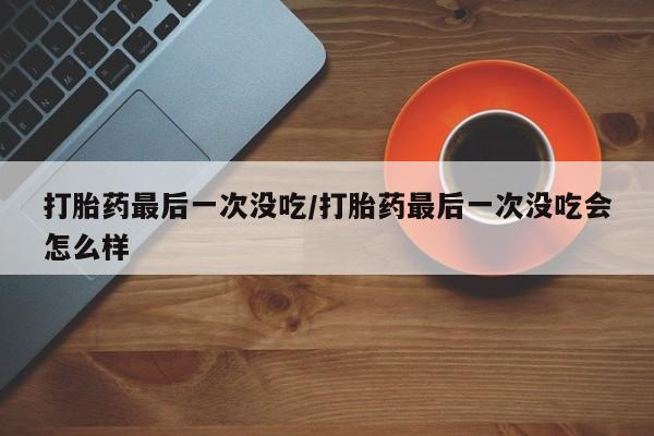 打胎药货到付款打胎药最后一次没吃/打胎药最后一次没吃会怎么样
