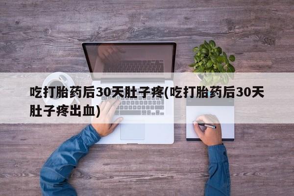 打胎药货到付款吃打胎药后30天肚子疼(吃打胎药后30天肚子疼出血)