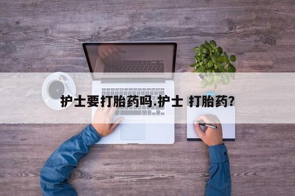 打胎药货到付款护士要打胎药吗.护士 打胎药？