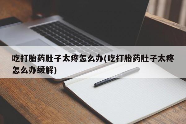 打胎药货到付款吃打胎药肚子太疼怎么办(吃打胎药肚子太疼怎么办缓解)