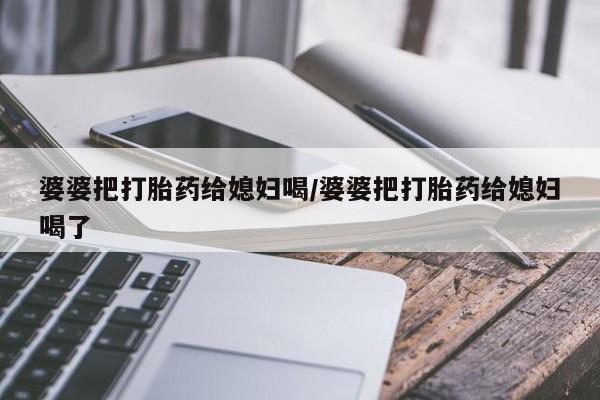 打胎药货到付款婆婆把打胎药给媳妇喝/婆婆把打胎药给媳妇喝了