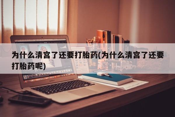 打胎药货到付款为什么清宫了还要打胎药(为什么清宫了还要打胎药呢)