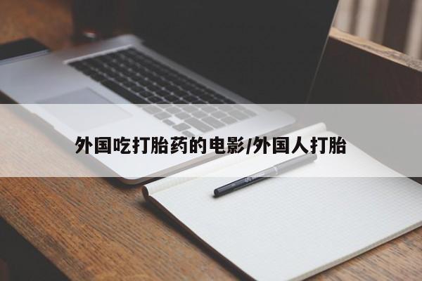 打胎药货到付款外国吃打胎药的电影/外国人打胎