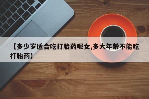 打胎药货到付款【多少岁适合吃打胎药呢女,多大年龄不能吃打胎药】