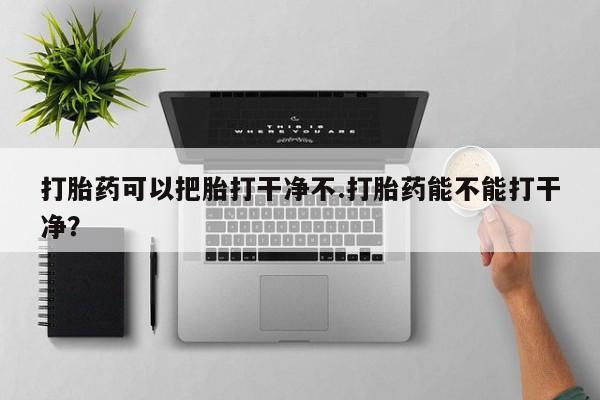 打胎药货到付款打胎药可以把胎打干净不.打胎药能不能打干净？