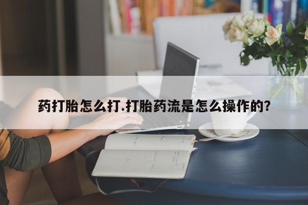 打胎药货到付款药打胎怎么打.打胎药流是怎么操作的？