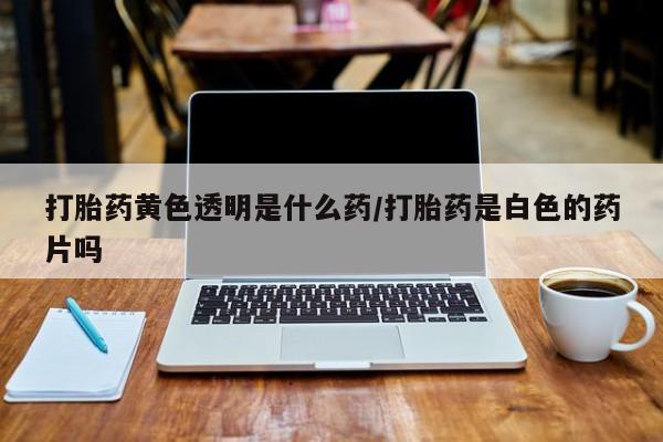 打胎药货到付款打胎药黄色透明是什么药/打胎药是白色的药片吗