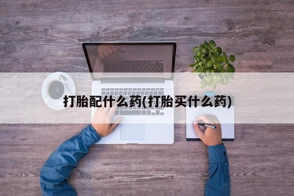 打胎药货到付款打胎配什么药(打胎买什么药)